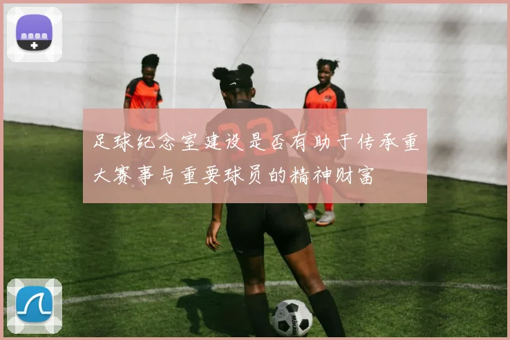 足球纪念室建设是否有助于传承重大赛事与重要球员的精神财富