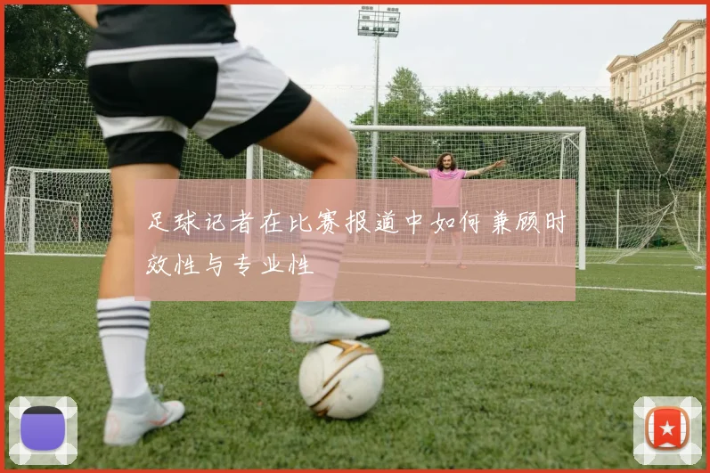 足球记者在比赛报道中如何兼顾时效性与专业性