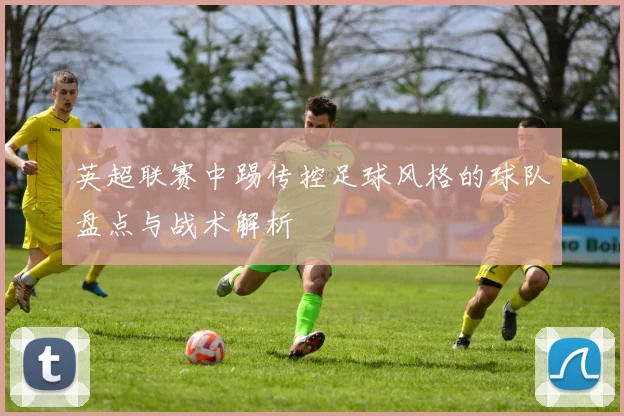 英超联赛中踢传控足球风格的球队盘点与战术解析