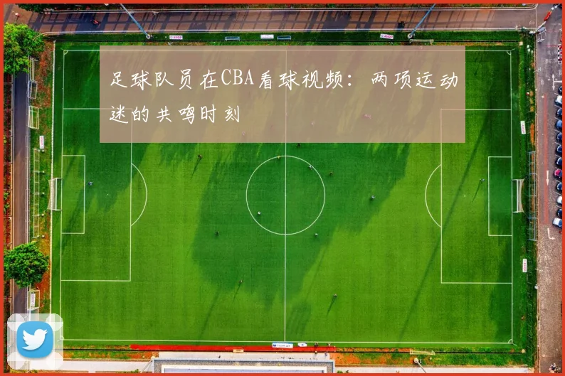 足球队员在CBA看球视频：两项运动迷的共鸣时刻